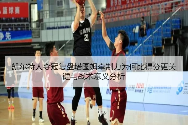 凯尔特人夺冠复盘塔图姆牵制力为何比得分更关键与战术意义分析
