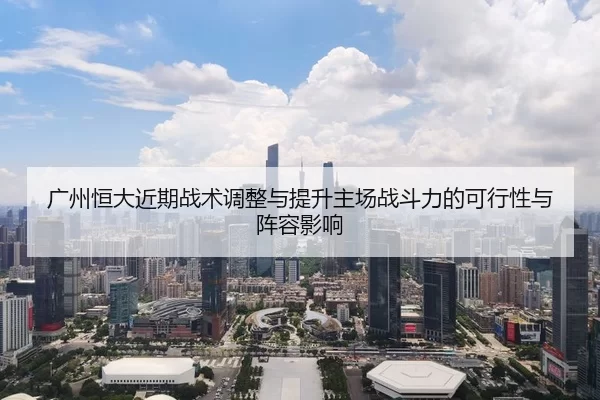 广州恒大近期战术调整与提升主场战斗力的可行性与阵容影响