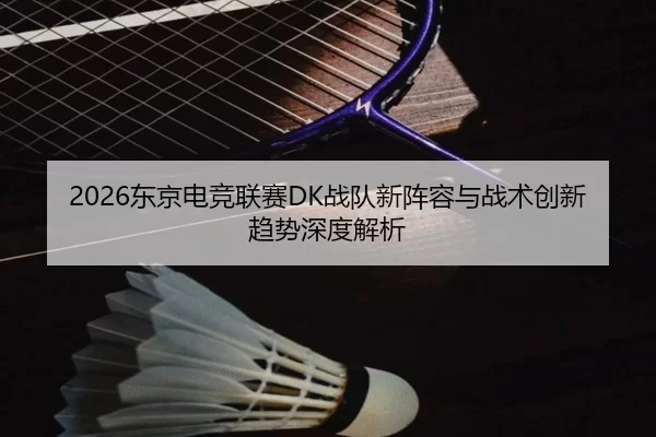 2026东京电竞联赛DK战队新阵容与战术创新趋势深度解析