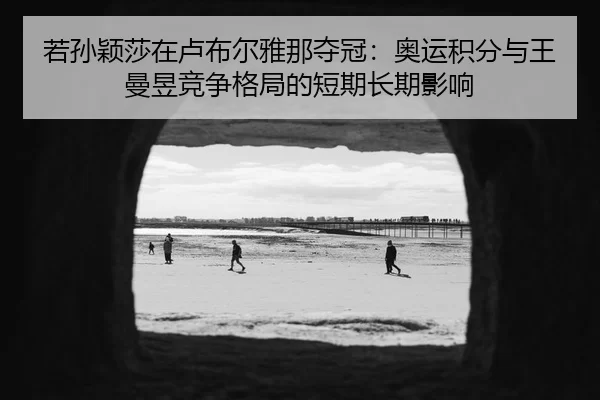 若孙颖莎在卢布尔雅那夺冠：奥运积分与王曼昱竞争格局的短期长期影响