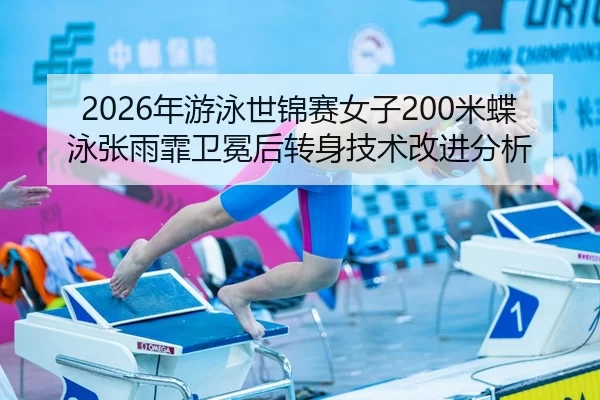 2026年游泳世锦赛女子200米蝶泳张雨霏卫冕后转身技术改进分析